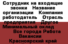 Сотрудник на входящие звонки › Название организации ­ Компания-работодатель › Отрасль предприятия ­ Другое › Минимальный оклад ­ 12 000 - Все города Работа » Вакансии   . Красноярский край,Талнах г.